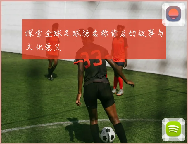 探索全球足球场名称背后的故事与文化意义