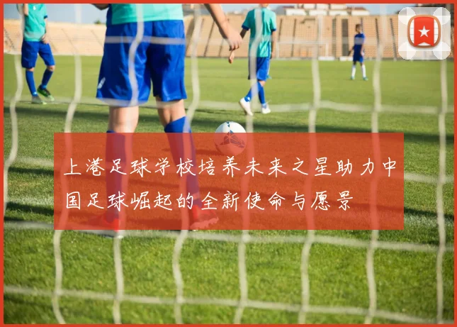 上港足球学校培养未来之星助力中国足球崛起的全新使命与愿景