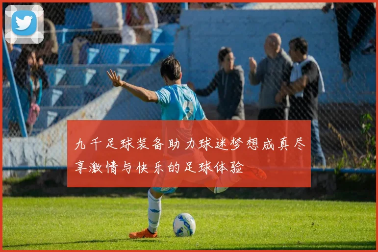 九千足球装备助力球迷梦想成真尽享激情与快乐的足球体验