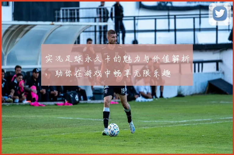 实况足球永久卡的魅力与价值解析，助你在游戏中畅享无限乐趣