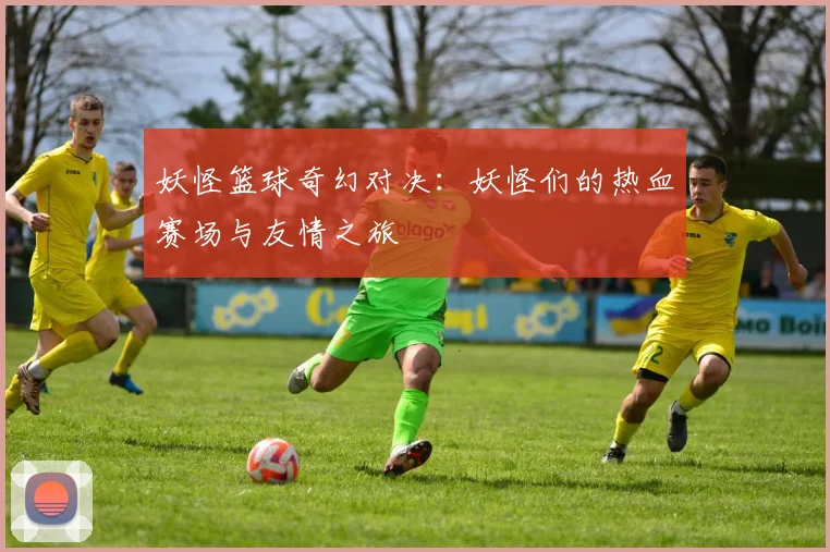 妖怪篮球奇幻对决：妖怪们的热血赛场与友情之旅