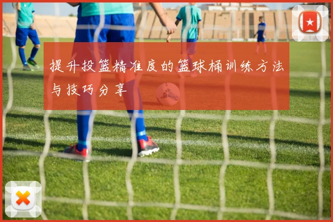 提升投篮精准度的篮球桶训练方法与技巧分享