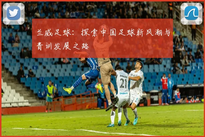 兰威足球：探索中国足球新风潮与青训发展之路