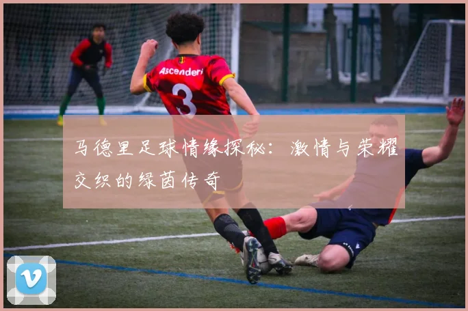 马德里足球情缘探秘：激情与荣耀交织的绿茵传奇