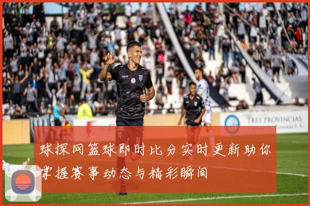 球探网篮球即时比分实时更新助你掌握赛事动态与精彩瞬间
