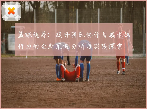 篮球统筹：提升团队协作与战术执行力的全新策略分析与实践探索