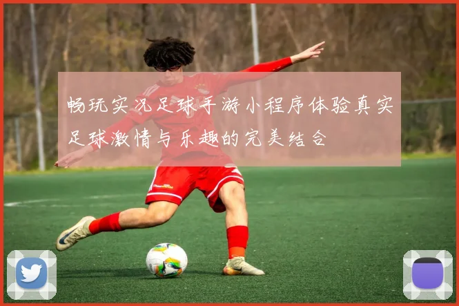 畅玩实况足球手游小程序体验真实足球激情与乐趣的完美结合