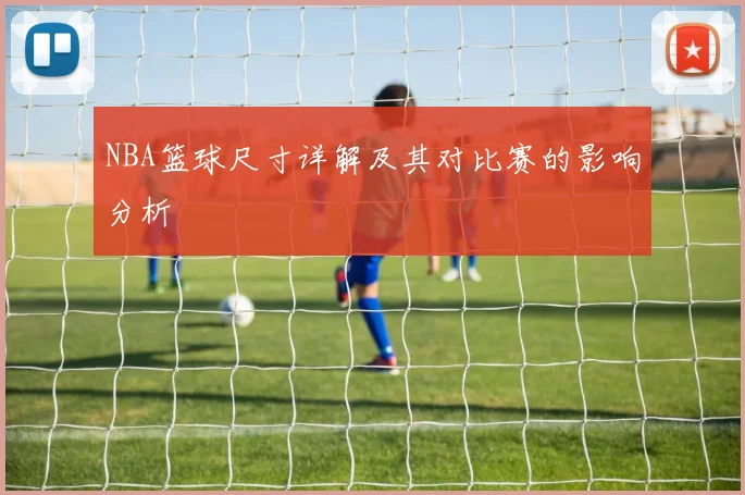 NBA篮球尺寸详解及其对比赛的影响分析
