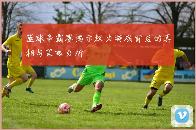 篮球争霸赛揭示权力游戏背后的真相与策略分析