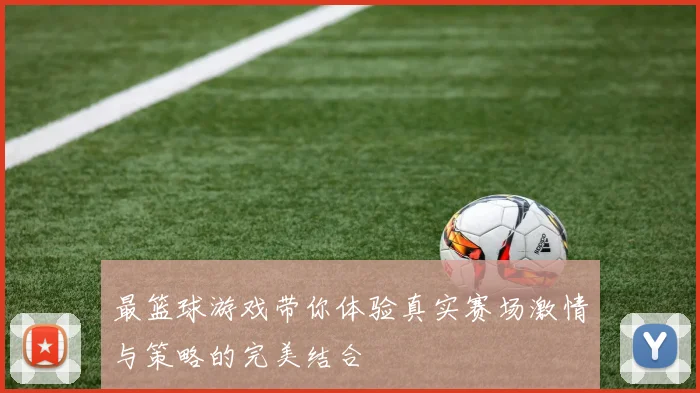 最篮球游戏带你体验真实赛场激情与策略的完美结合