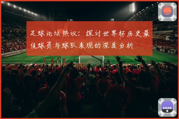 足球论坛热议：探讨世界杯历史最佳球员与球队表现的深度分析