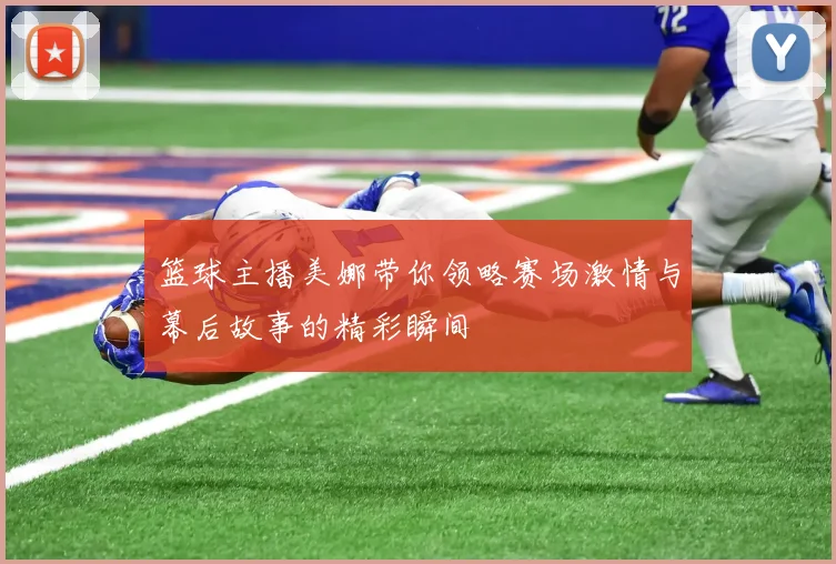 篮球主播美娜带你领略赛场激情与幕后故事的精彩瞬间