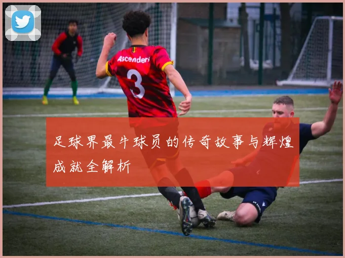 足球界最牛球员的传奇故事与辉煌成就全解析