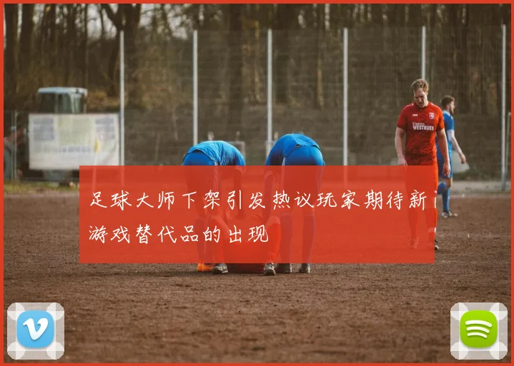 足球大师下架引发热议玩家期待新游戏替代品的出现