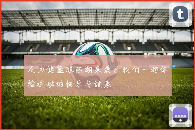 足力健篮球热潮来袭让我们一起体验运动的快乐与健康