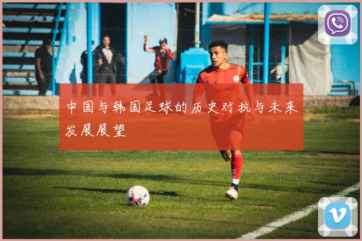 中国与韩国足球的历史对抗与未来发展展望
