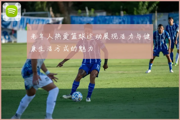 老年人热爱篮球运动展现活力与健康生活方式的魅力