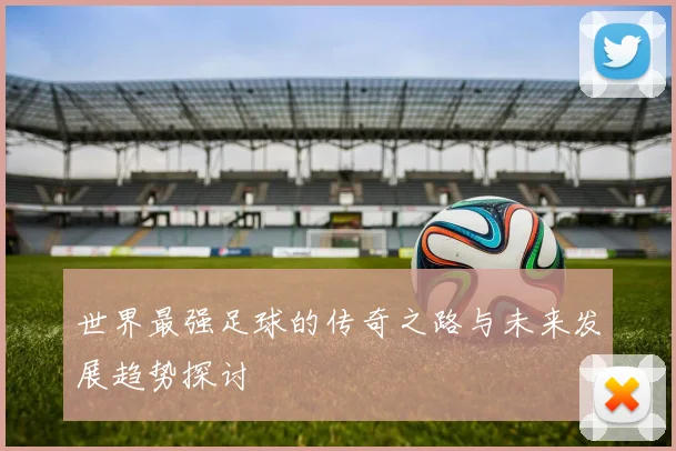 世界最强足球的传奇之路与未来发展趋势探讨