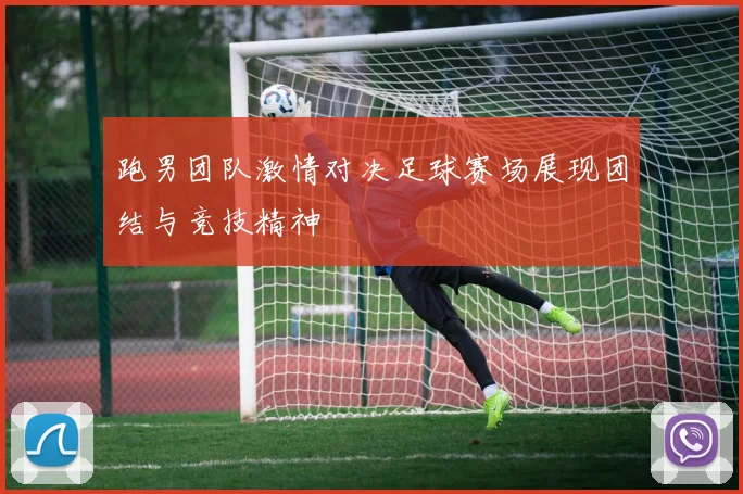 跑男团队激情对决足球赛场展现团结与竞技精神