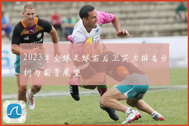 2023年全球足球右后卫实力排名分析与前景展望