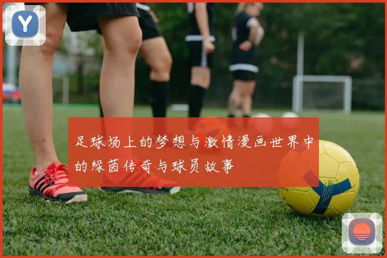 足球场上的梦想与激情漫画世界中的绿茵传奇与球员故事