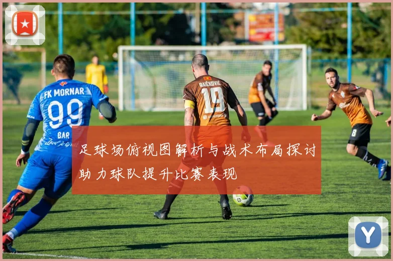 足球场俯视图解析与战术布局探讨助力球队提升比赛表现