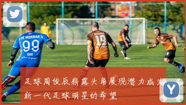 足球周俊辰崭露头角展现潜力成为新一代足球明星的希望