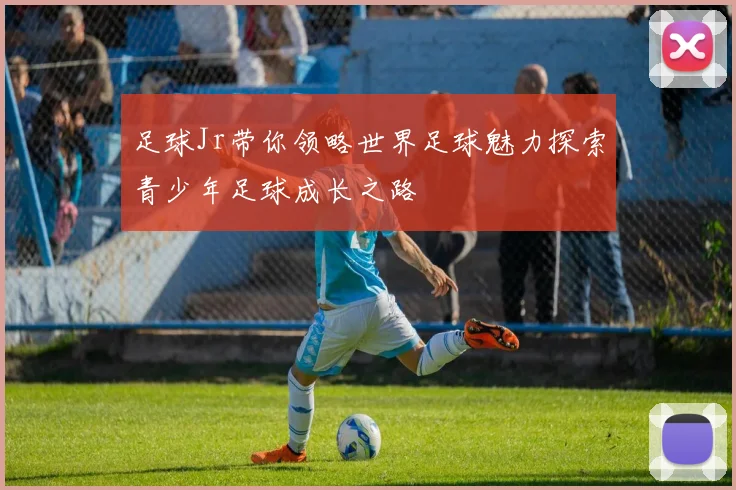 足球Jr带你领略世界足球魅力探索青少年足球成长之路